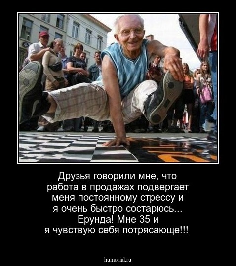 Друзья говорили мне, что работа в продажах подвергает меня постоянному стрессу и я очень быстро состарюсь... Ерунда! Мне 35 и я чувствую себя потрясающе!!! 