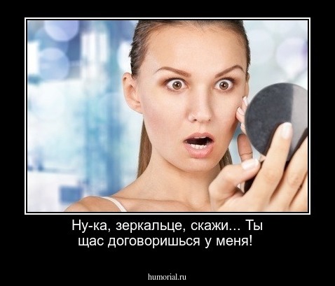 Ну-ка, зеркальце, скажи...
Ты щас договоришься у меня!