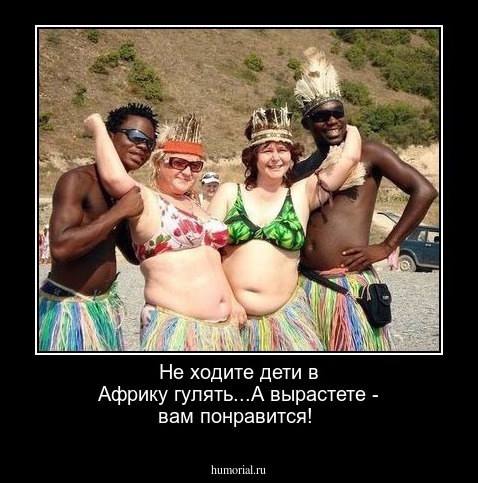 Не ходите дети в Африку гулять...А вырастете - вам понравится!