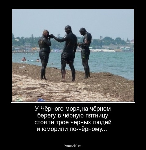 У Чёрного моря,на чёрном берегу в чёрную пятницу стояли трое чёрных людей и юморили по-чёрному...