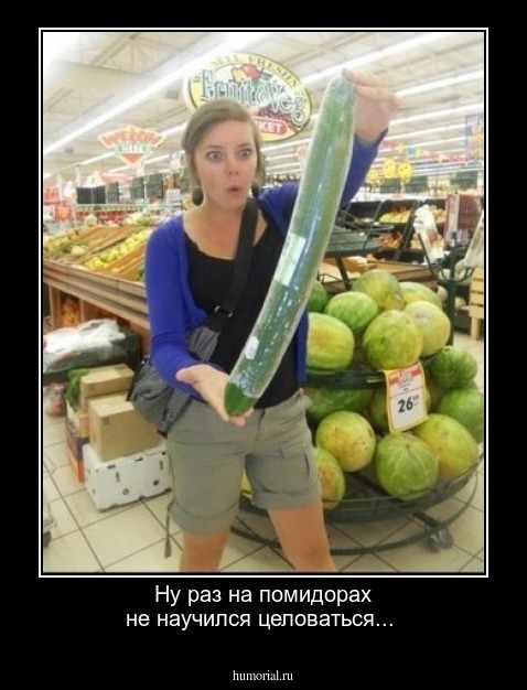 Ну раз на помидорах не научился целоваться...
