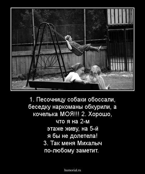 1. Песочницу собаки обоссали, беседку наркоманы обкурили, а кочелька МОЯ!!!
2. Хорошо, что я на 2-м этаже живу, на 5-й я бы не долетела!
3. Так меня Михалыч по-любому заметит.
