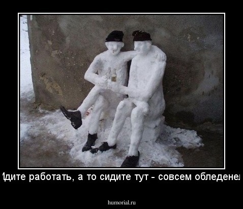 - Идите работать, а то сидите тут - совсем обледенели!