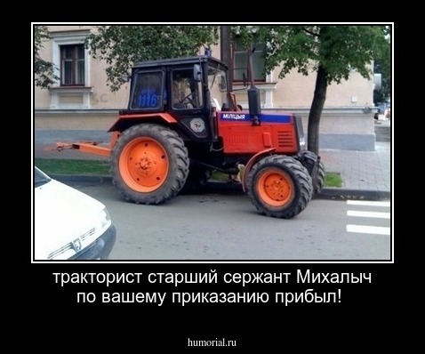 тракторист старший   сержант Михалыч  по  вашему приказанию прибыл!