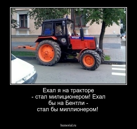 Ехал я на тракторе - стал милиционером!
Ехал бы на Бентли - стал бы миллионером!
