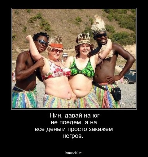 -Нин, давай на юг не поедем, а на все деньги просто закажем негров.