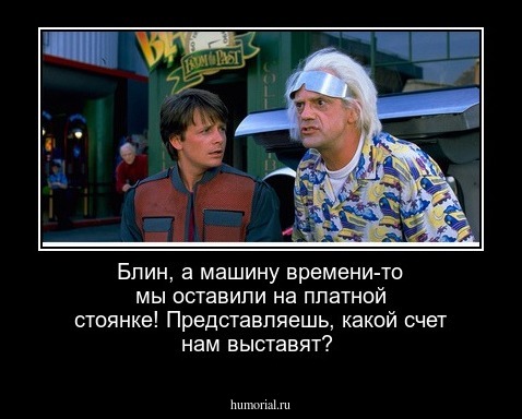 Блин, а машину времени-то мы оставили на платной стоянке! Представляешь, какой счет нам выставят?