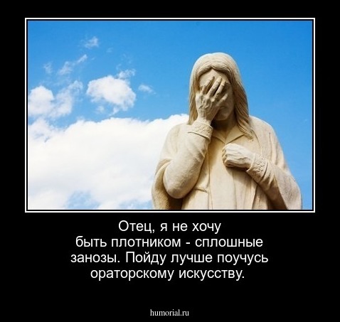 Отец, я не хочу быть плотником - сплошные занозы. Пойду лучше поучусь ораторскому искусству.