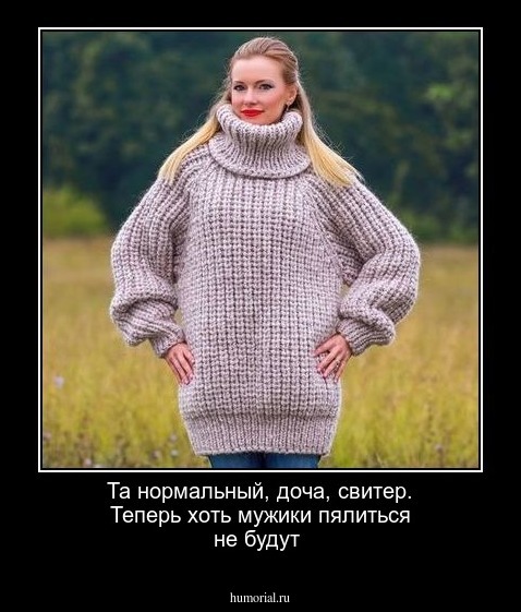   Та нормальный, доча, свитер. Теперь хоть мужики пялиться не будут