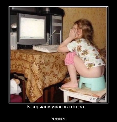 К сериалу ужасов готова.   