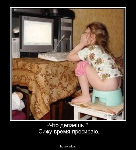 -Что делаешь ?
-Сижу время просираю.