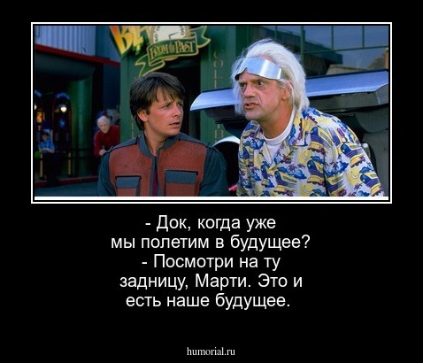 - Док, когда уже мы полетим в будущее?
- Посмотри на ту задницу, Марти. Это и есть наше будущее.