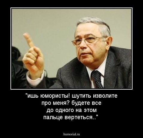 "ишь юмористы! шутить изволите про меня?
будете все до одного на этом пальце вертеться.."