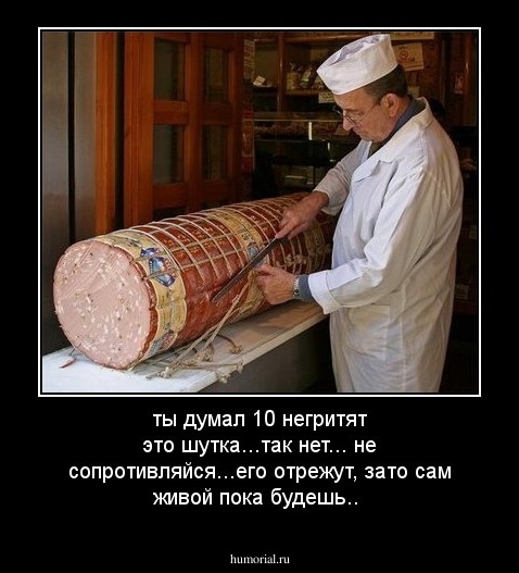 ты думал 10 негритят это шутка...так нет... не сопротивляйся...его отрежут, зато сам живой пока будешь..