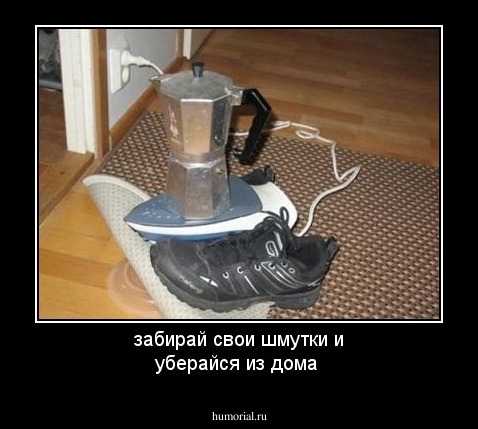 забирай свои шмутки и уберайся из дома