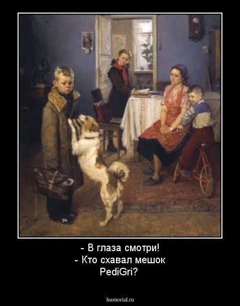 - В глаза смотри!
- Кто схавал мешок PediGri?