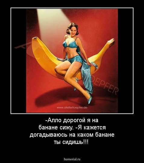 -Алло дорогой я на банане сижу.  
-Я кажется догадываюсь  на каком банане ты сидишь!!!