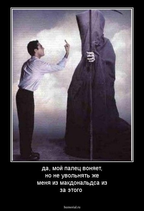 да, мой палец  воняет, но не увольнять же меня из макдональдса из за этого