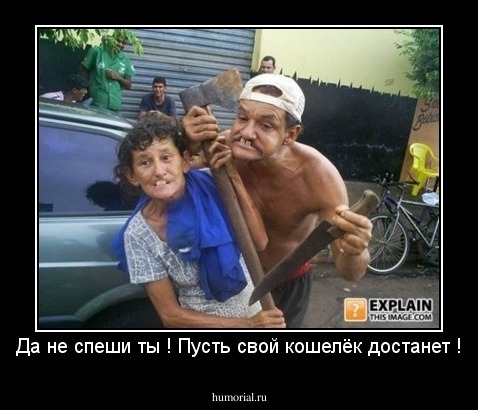 Да не спеши ты ! Пусть свой кошелёк достанет !