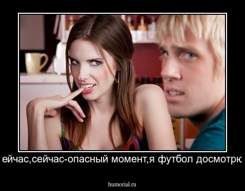 Сейчас,сейчас-опасный момент,я футбол досмотрю!