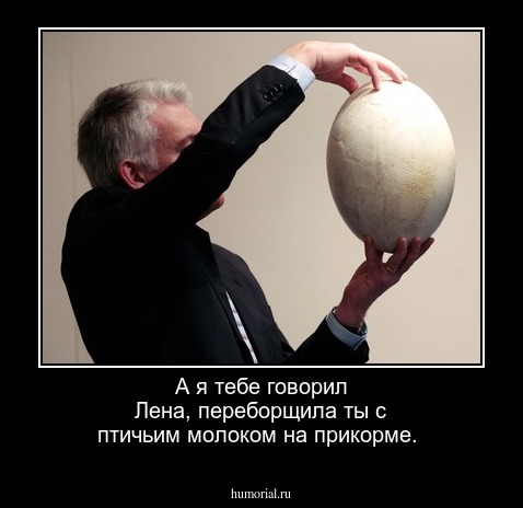 А я тебе говорил Лена, переборщила ты с птичьим молоком на прикорме.