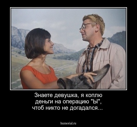 Знаете девушка, я коплю деньги на операцию "Ы", чтоб никто не догадался...