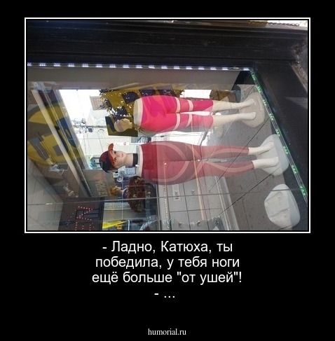 - Ладно, Катюха, ты победила, у тебя ноги ещё больше "от ушей"!
- ...