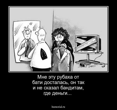 Мне эту рубаха от бати досталась, он так и не сказал бандитам, где деньги...