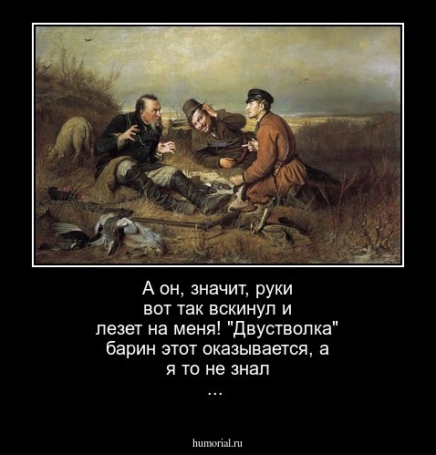 А он, значит, руки вот так вскинул и лезет на меня! "Двустволка" барин этот оказывается, а я то не знал ...