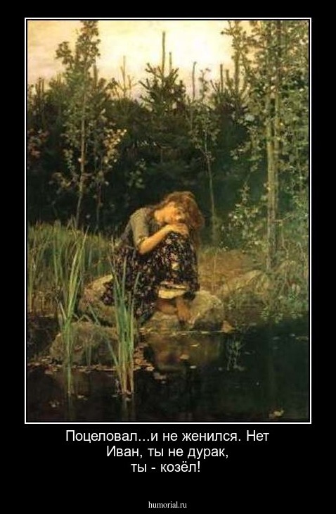 Поцеловал...и не женился. Нет Иван, ты не дурак, ты - козёл!