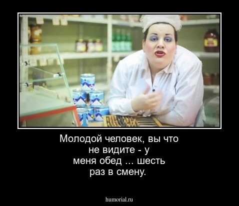 Молодой человек, вы что не видите - у меня обед ... шесть раз в смену.