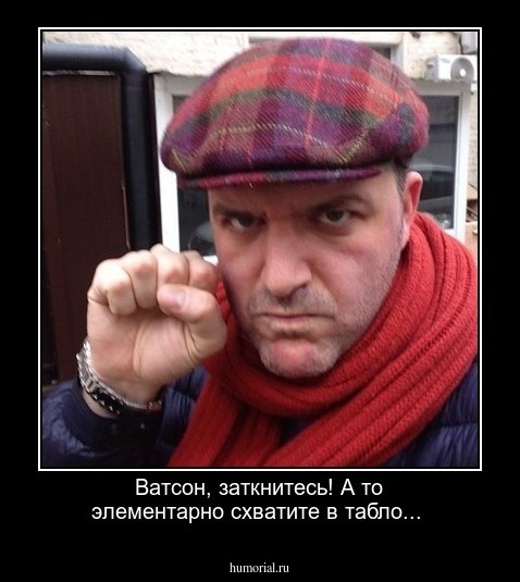 Ватсон, заткнитесь! А то элементарно схватите в табло...