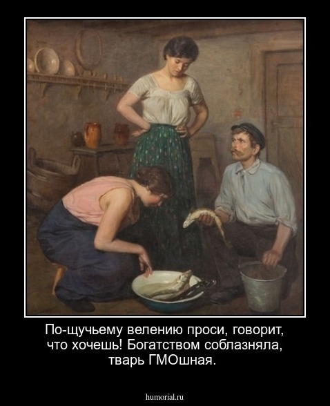 По-щучьему велению проси,  говорит, что хочешь! Богатством соблазняла,  тварь ГМОшная. 