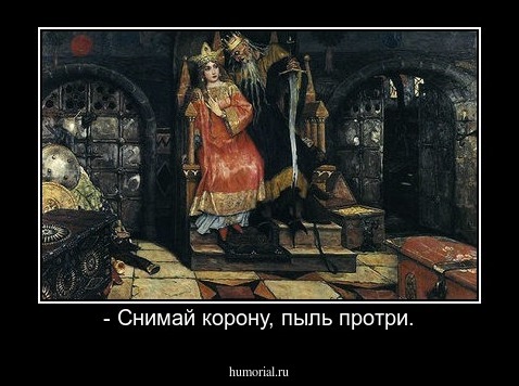 - Снимай корону, пыль протри.