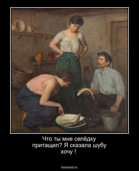 Что ты  мне селёдку притащил? Я сказала шубу хочу !