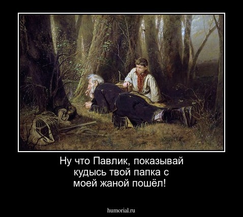 Ну  что Павлик, показывай кудысь  твой  папка  с моей жаной  пошёл!