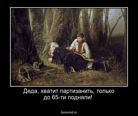 Деда, хватит партизанить, только до 65-ти подняли!
