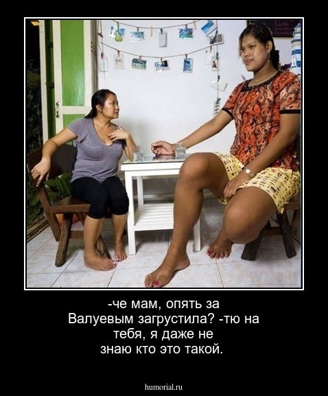 -че мам, опять за Валуевым загрустила?
-тю на тебя, я даже не знаю кто это такой. 
