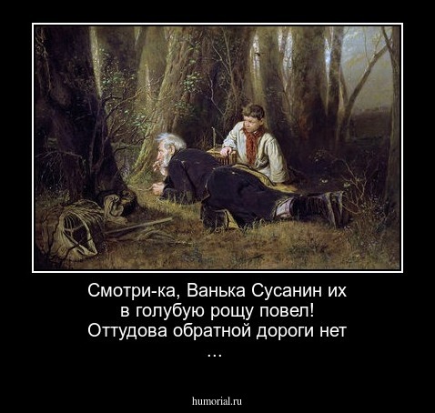 Смотри-ка, Ванька Сусанин их в голубую рощу повел! Оттудова обратной дороги нет ...