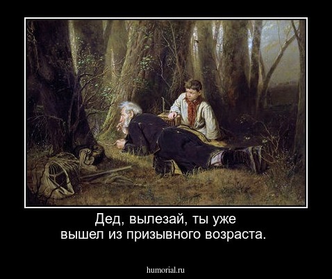 Дед, вылезай, ты уже вышел из призывного возраста.