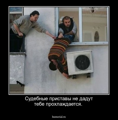 Судебные приставы не дадут тебе прохлаждается.