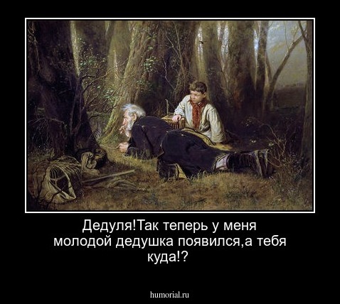 Дедуля!Так теперь у меня молодой дедушка появился,а тебя куда!?