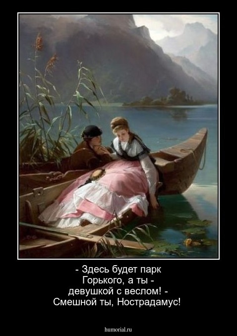 - Здесь будет парк Горького, а ты - девушкой с веслом!
- Смешной ты, Нострадамус!
