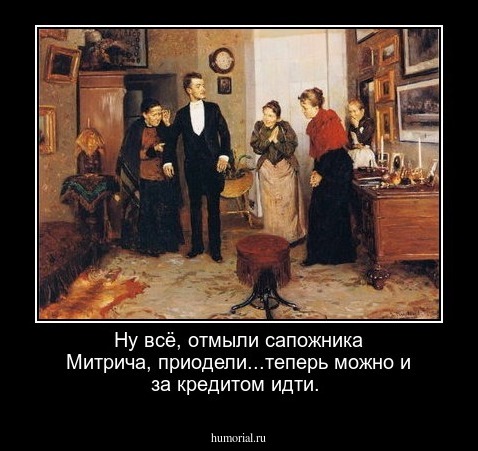 Ну всё, отмыли сапожника Митрича, приодели...теперь можно и за кредитом идти.