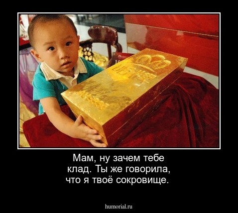 Мам, ну зачем тебе клад. Ты же говорила, что я твоё сокровище.