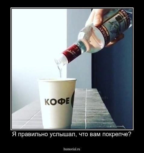Я правильно услышал, что вам покрепче?