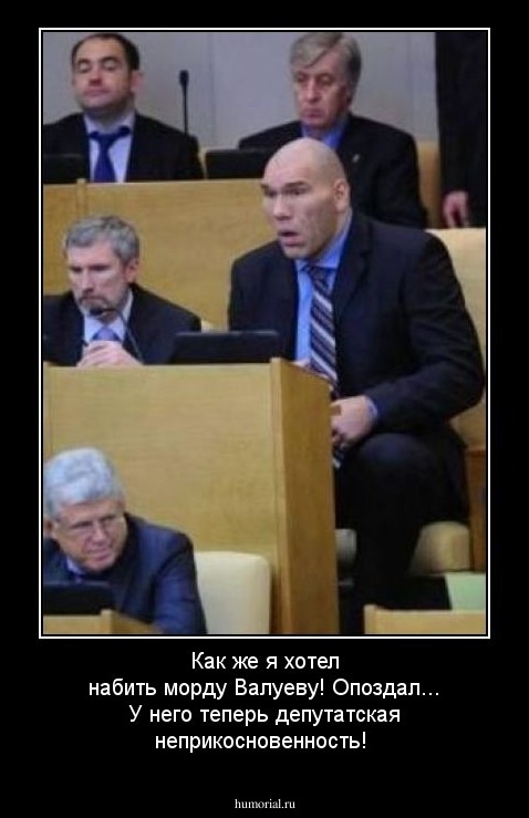 Как же я хотел набить морду Валуеву! Опоздал... У него теперь
депутатская неприкосновенность!