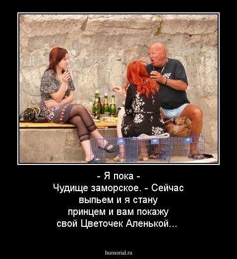 - Я пока - Чудище заморское. 
- Сейчас выпьем и я стану принцем и вам покажу свой Цветочек Аленькой...