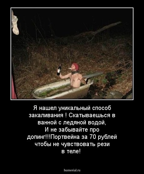 Я нашел уникальный способ закаливания ! Скатываешься в ванной с ледяной водой, И не забывайте про допинг!!!Портвейна за 70 рублей чтобы не чувствовать рези в теле!
