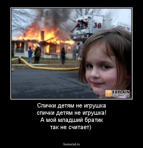 Спички детям не игрушка спички детям не игрушка! А мой младший братик так не считает)